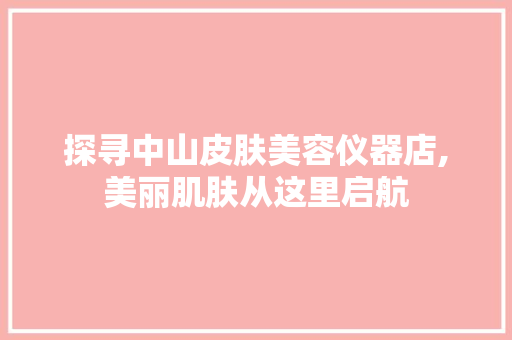 探寻中山皮肤美容仪器店,美丽肌肤从这里启航