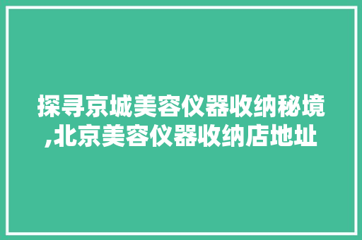 探寻京城美容仪器收纳秘境,北京美容仪器收纳店地址大介绍 婚姻情感