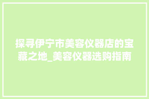 探寻伊宁市美容仪器店的宝藏之地_美容仪器选购指南