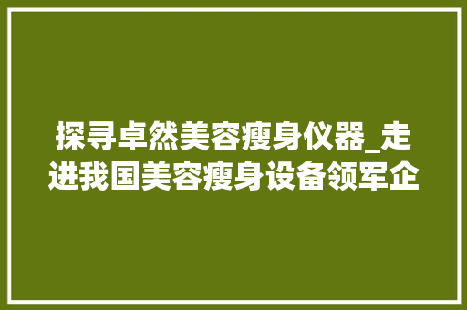 探寻卓然美容瘦身仪器_走进我国美容瘦身设备领军企业
