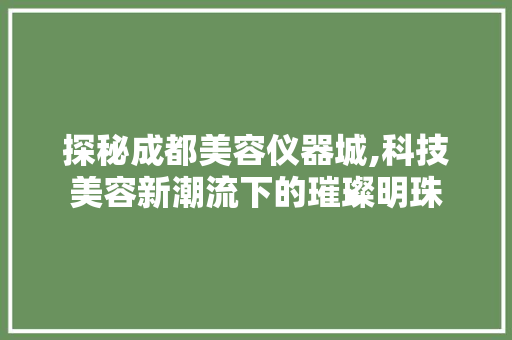 探秘成都美容仪器城,科技美容新潮流下的璀璨明珠