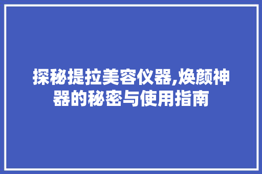 探秘提拉美容仪器,焕颜神器的秘密与使用指南 母婴育儿