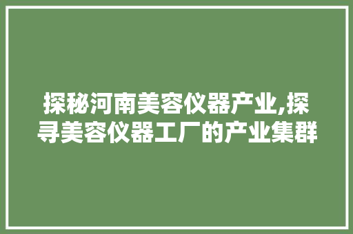 探秘河南美容仪器产业,探寻美容仪器工厂的产业集群与创新之路