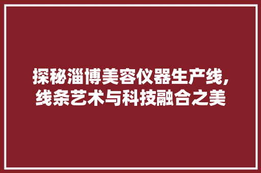 探秘淄博美容仪器生产线,线条艺术与科技融合之美 婚姻情感