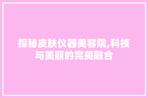 探秘皮肤仪器美容院,科技与美丽的完美融合