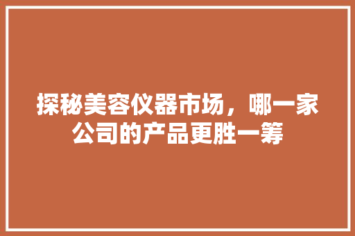 探秘美容仪器市场，哪一家公司的产品更胜一筹