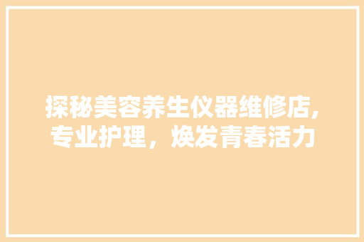 探秘美容养生仪器维修店,专业护理，焕发青春活力 饮食大全