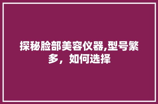 探秘脸部美容仪器,型号繁多，如何选择 综合便民
