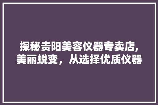 探秘贵阳美容仪器专卖店,美丽蜕变，从选择优质仪器开始 综合便民