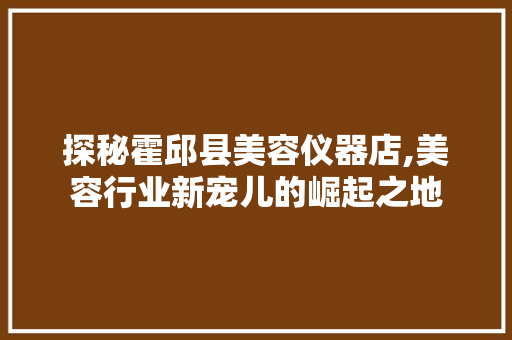 探秘霍邱县美容仪器店,美容行业新宠儿的崛起之地