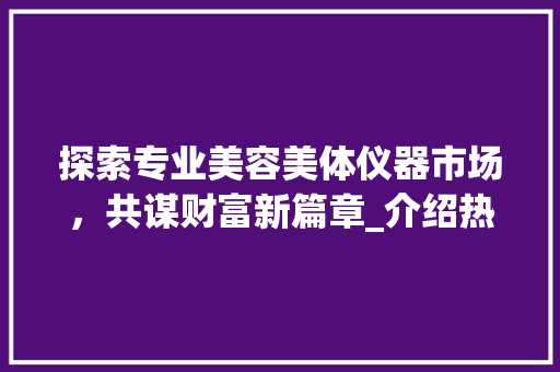 探索专业美容美体仪器市场，共谋财富新篇章_介绍热门招商电话背后的商机