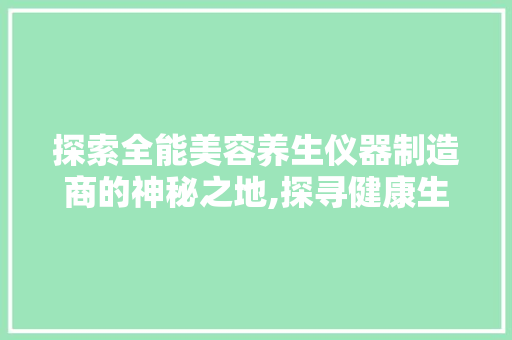 探索全能美容养生仪器制造商的神秘之地,探寻健康生活的源头
