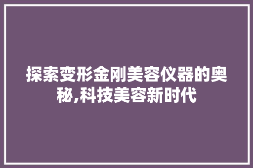 探索变形金刚美容仪器的奥秘,科技美容新时代