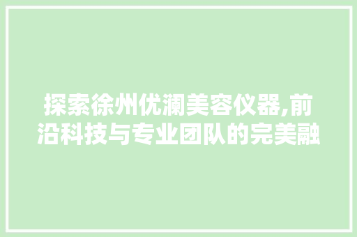 探索徐州优澜美容仪器,前沿科技与专业团队的完美融合