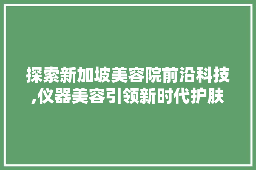 探索新加坡美容院前沿科技,仪器美容引领新时代护肤潮流