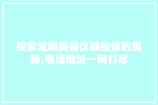 探索淮南美容仪器维修的奥秘,电话地址一网打尽 综合便民