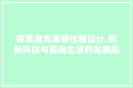 探索激光美容仪器设计,创新科技与美丽生活的完美融合 母婴育儿