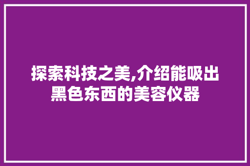 探索科技之美,介绍能吸出黑色东西的美容仪器 母婴育儿
