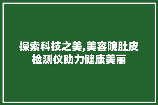 探索科技之美,美容院肚皮检测仪助力健康美丽 婚姻情感