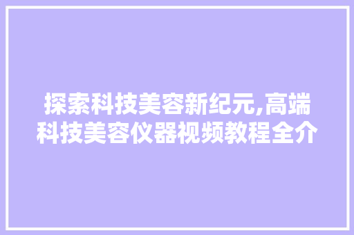 探索科技美容新纪元,高端科技美容仪器视频教程全介绍 饮食大全