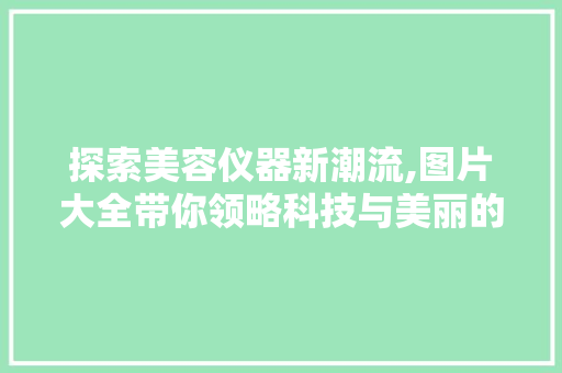 探索美容仪器新潮流,图片大全带你领略科技与美丽的完美融合 综合便民