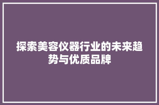 探索美容仪器行业的未来趋势与优质品牌 综合便民