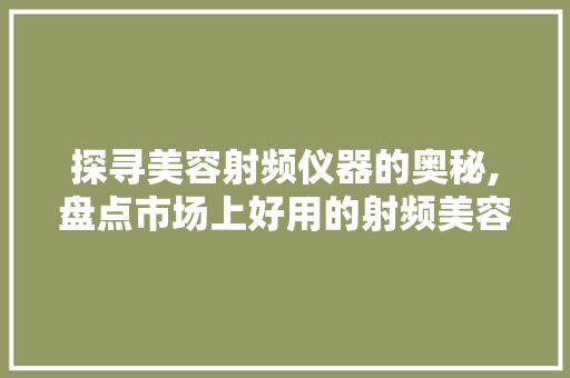 探寻美容射频仪器的奥秘,盘点市场上好用的射频美容仪