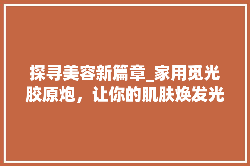 探寻美容新篇章_家用觅光胶原炮，让你的肌肤焕发光彩