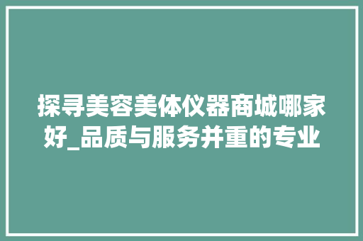 探寻美容美体仪器商城哪家好_品质与服务并重的专业选择