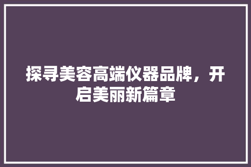 探寻美容高端仪器品牌，开启美丽新篇章