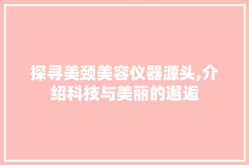 探寻美颈美容仪器源头,介绍科技与美丽的邂逅