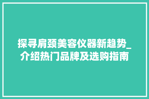 探寻肩颈美容仪器新趋势_介绍热门品牌及选购指南