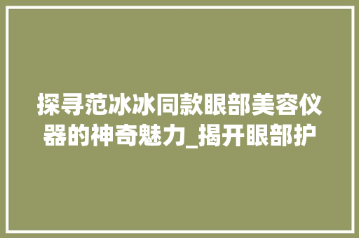 探寻范冰冰同款眼部美容仪器的神奇魅力_揭开眼部护理的神秘面纱