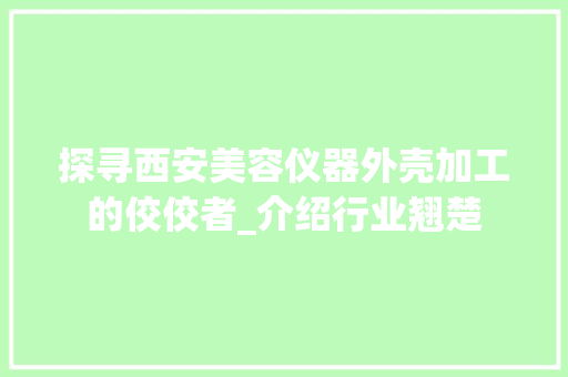 探寻西安美容仪器外壳加工的佼佼者_介绍行业翘楚 婚姻情感