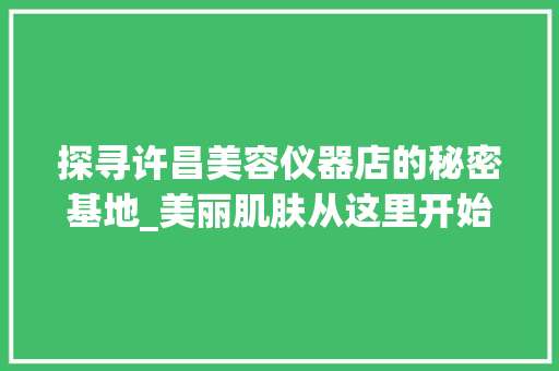 探寻许昌美容仪器店的秘密基地_美丽肌肤从这里开始 美体修身