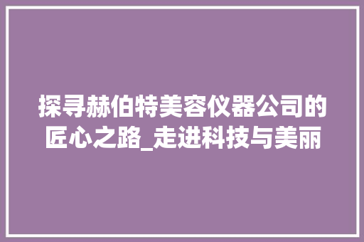 探寻赫伯特美容仪器公司的匠心之路_走进科技与美丽的交汇点 母婴育儿