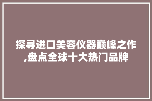 探寻进口美容仪器巅峰之作,盘点全球十大热门品牌