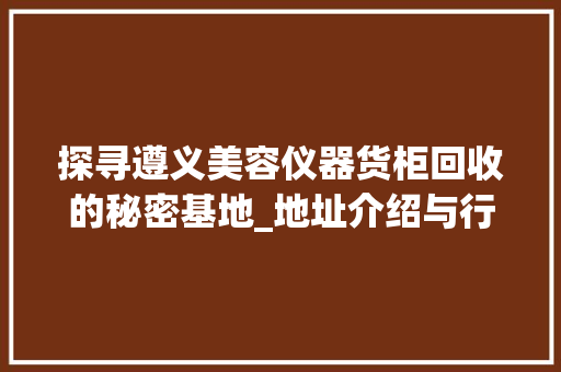 探寻遵义美容仪器货柜回收的秘密基地_地址介绍与行业洞察