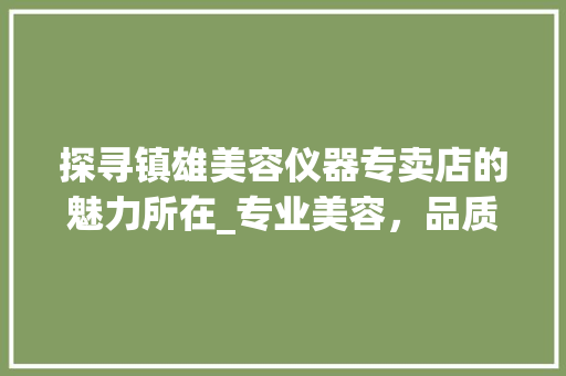 探寻镇雄美容仪器专卖店的魅力所在_专业美容，品质生活