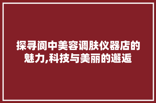 探寻阆中美容调肤仪器店的魅力,科技与美丽的邂逅
