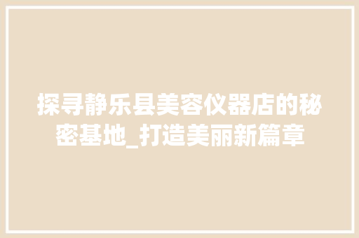 探寻静乐县美容仪器店的秘密基地_打造美丽新篇章