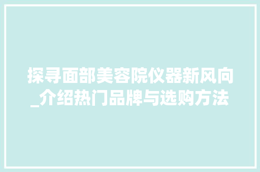 探寻面部美容院仪器新风向_介绍热门品牌与选购方法