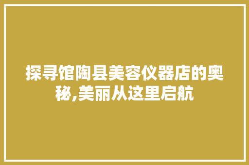 探寻馆陶县美容仪器店的奥秘,美丽从这里启航