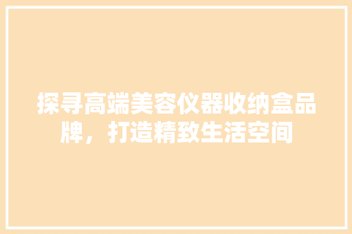 探寻高端美容仪器收纳盒品牌，打造精致生活空间