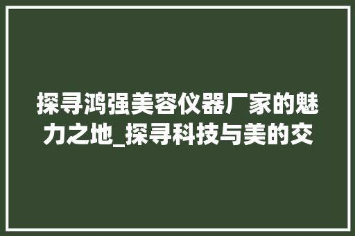 探寻鸿强美容仪器厂家的魅力之地_探寻科技与美的交融