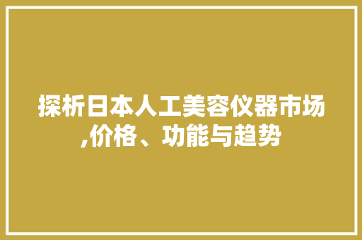 探析日本人工美容仪器市场,价格、功能与趋势