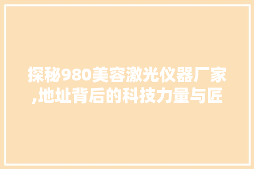 探秘980美容激光仪器厂家,地址背后的科技力量与匠心精神