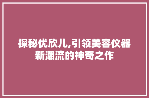 探秘优欣儿,引领美容仪器新潮流的神奇之作