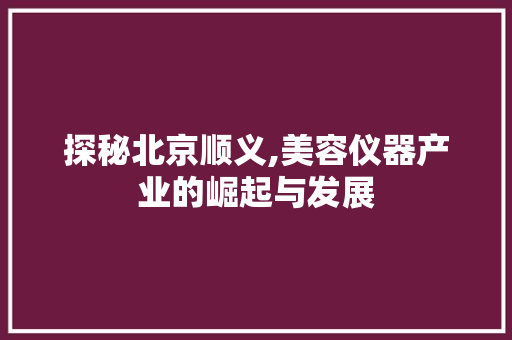 探秘北京顺义,美容仪器产业的崛起与发展