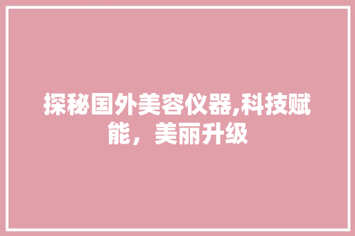 探秘国外美容仪器,科技赋能，美丽升级